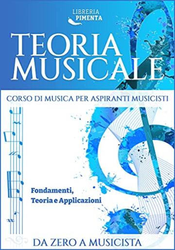 Teoria Musicale: Corso di Musica per Aspiranti Musicisti: Fondamenti, Teoria e Applicazioni Da Zero a Musicista